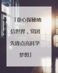 童心探秘地信世界，党团先锋点亮科学梦想