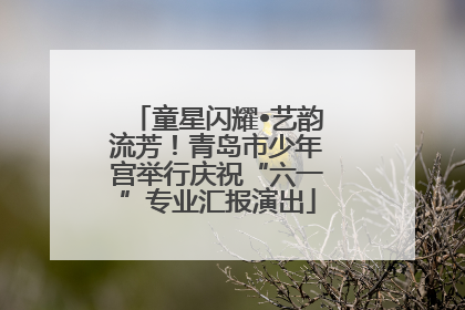 童星闪耀•艺韵流芳！青岛市少年宫举行庆祝“六一”专业汇报演出