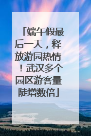 端午假最后一天，释放游园热情！武汉多个园区游客量陡增数倍
