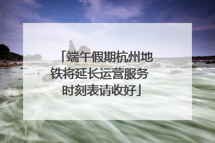 端午假期杭州地铁将延长运营服务 时刻表请收好