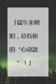 端午来朝阳，总有你的“心动款”！