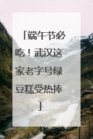 端午节必吃！武汉这家老字号绿豆糕受热捧