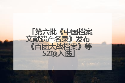 第六批《中国档案文献遗产名录》发布《百团大战档案》等52项入选