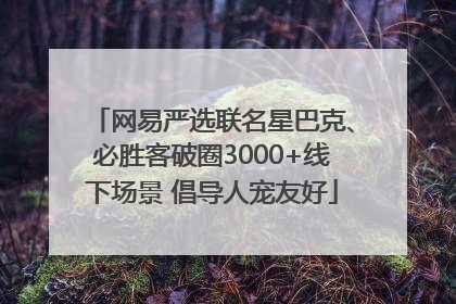 网易严选联名星巴克、必胜客破圈3000+线下场景 倡导人宠友好