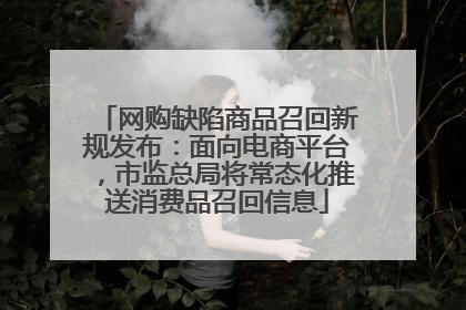 网购缺陷商品召回新规发布：面向电商平台，市监总局将常态化推送消费品召回信息