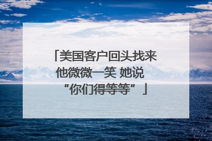 美国客户回头找来 他微微一笑 她说“你们得等等”