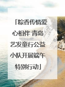 粽香传情爱心相伴 青岛艺发童行公益小队开展端午特别行动