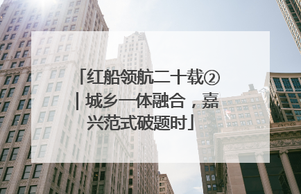 红船领航二十载②｜城乡一体融合，嘉兴范式破题时