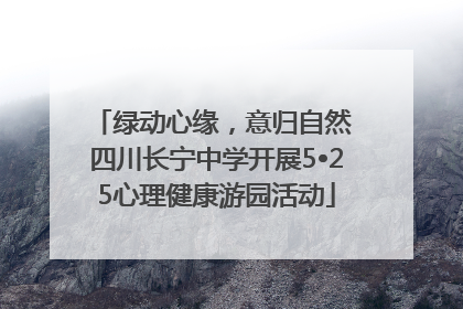 绿动心缘，意归自然 四川长宁中学开展5•25心理健康游园活动