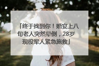 终于找到你！婚宴上八旬老人突然晕倒，28岁现役军人紧急施救