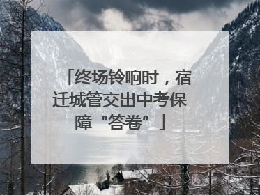 终场铃响时，宿迁城管交出中考保障“答卷”