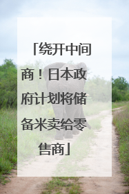 绕开中间商！日本政府计划将储备米卖给零售商
