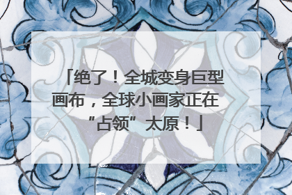 绝了！全城变身巨型画布，全球小画家正在“占领”太原！