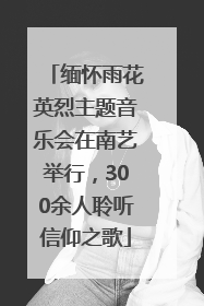 缅怀雨花英烈主题音乐会在南艺举行，300余人聆听信仰之歌