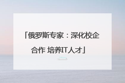 俄罗斯专家：深化校企合作 培养IT人才