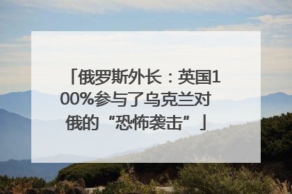 俄罗斯外长：英国100%参与了乌克兰对俄的“恐怖袭击”