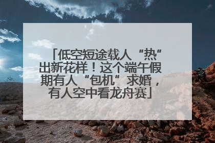 低空短途载人“热”出新花样！这个端午假期有人“包机”求婚，有人空中看龙舟赛