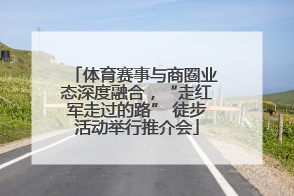 体育赛事与商圈业态深度融合，“走红军走过的路” 徒步活动举行推介会