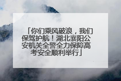 你们乘风破浪，我们保驾护航！湖北襄阳公安机关全警全力保障高考安全顺利举行