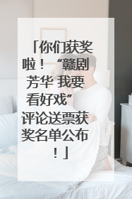 你们获奖啦！“赣剧芳华 我要看好戏” 评论送票获奖名单公布！