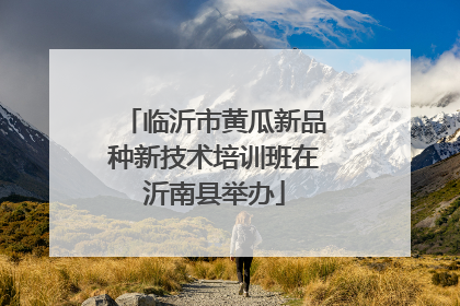 临沂市黄瓜新品种新技术培训班在沂南县举办