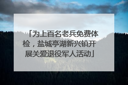 为上百名老兵免费体检，盐城亭湖新兴镇开展关爱退役军人活动