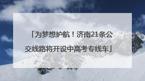 为梦想护航！济南21条公交线路将开设中高考专线车