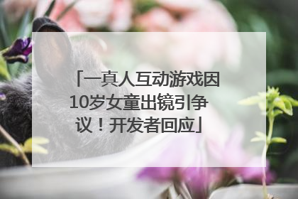 一真人互动游戏因10岁女童出镜引争议！开发者回应
