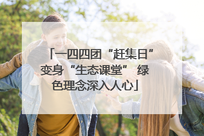 一四四团“赶集日”变身“生态课堂” 绿色理念深入人心