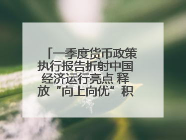 一季度货币政策执行报告折射中国经济运行亮点 释放“向上向优”积极信号