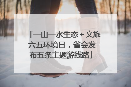 一山一水生态＋文旅 六五环境日，省会发布五条主题游线路