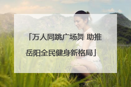 万人同跳广场舞 助推岳阳全民健身新格局