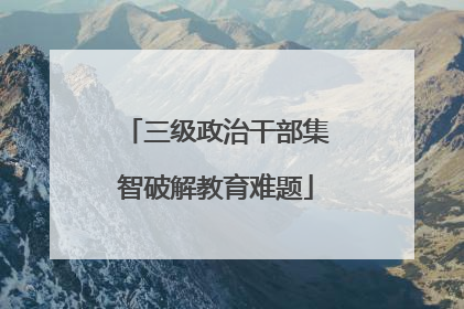 三级政治干部集智破解教育难题