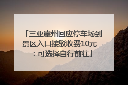 三亚崖州回应停车场到景区入口接驳收费10元：可选择自行前往