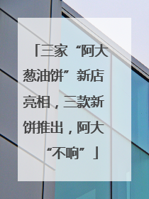 三家“阿大葱油饼”新店亮相，三款新饼推出，阿大“不响”