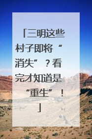 三明这些村子即将“消失”？看完才知道是“重生”！