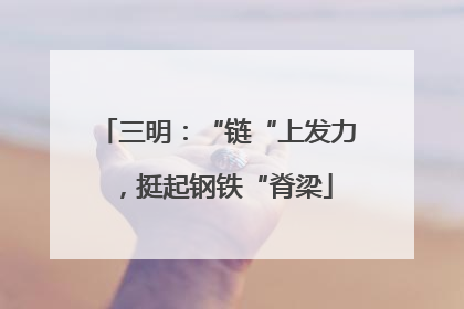 三明：“链“上发力，挺起钢铁“脊梁