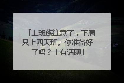 上班族注意了，下周只上四天班。你准备好了吗？丨有话聊