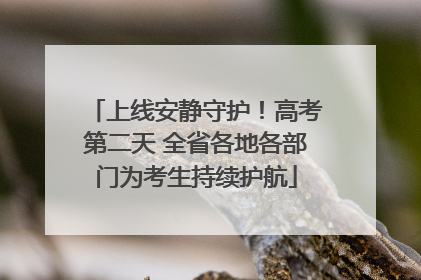 上线安静守护！高考第二天 全省各地各部门为考生持续护航