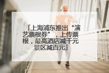 上海浦东推出“演艺票根券”，上传票根，最高酒店减千元景区减百元