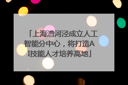 上海漕河泾成立人工智能分中心，将打造AI技能人才培养高地