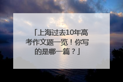 上海过去10年高考作文题一览！你写的是哪一篇？