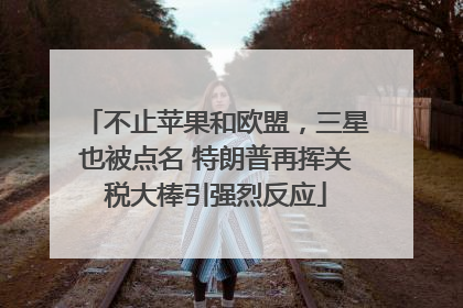 不止苹果和欧盟，三星也被点名 特朗普再挥关税大棒引强烈反应