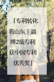专利转化看山东｜淄博2项专利获中国专利优秀奖