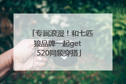 专属浪漫！和七匹狼品牌一起get 520同频穿搭