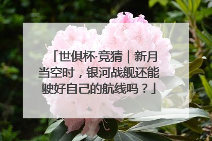 世俱杯·竞猜｜新月当空时，银河战舰还能驶好自己的航线吗？