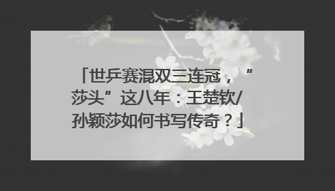 世乒赛混双三连冠，“莎头”这八年：王楚钦/孙颖莎如何书写传奇？