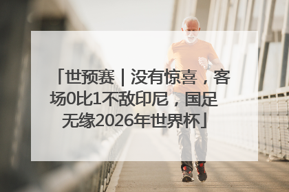 世预赛｜没有惊喜，客场0比1不敌印尼，国足无缘2026年世界杯