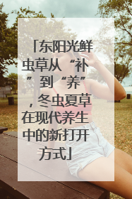 东阳光鲜虫草从“补”到“养”，冬虫夏草在现代养生中的新打开方式