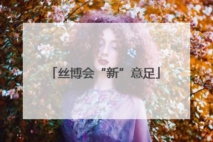 丝博会“新”意足